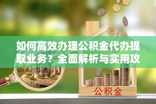 斗南如何高效办理公积金代办提取业务？全面解析与实用攻略