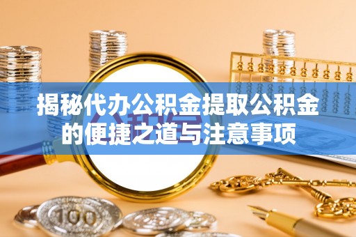 斗南揭秘代办公积金提取公积金的便捷之道与注意事项