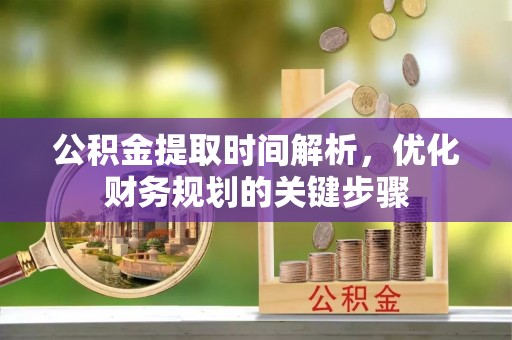 斗南公积金提取时间解析，优化财务规划的关键步骤