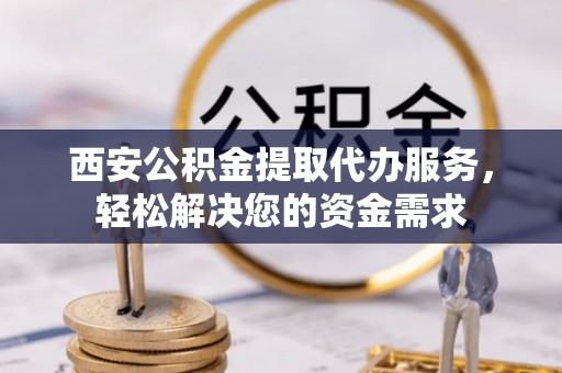 斗南西安公积金提取代办服务，轻松解决您的资金需求