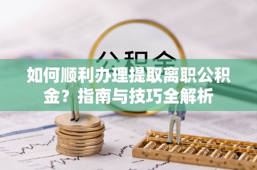 斗南如何顺利办理提取离职公积金？指南与技巧全解析