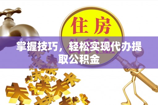 斗南掌握技巧，轻松实现代办提取公积金