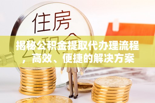 斗南揭秘公积金提取代办理流程，高效、便捷的解决方案