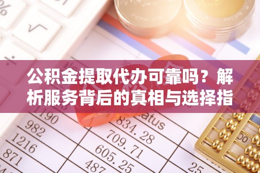 斗南公积金提取代办可靠吗？解析服务背后的真相与选择指南