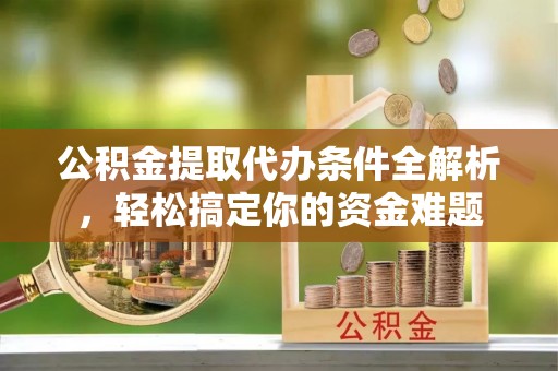 斗南公积金提取代办条件全解析，轻松搞定你的资金难题