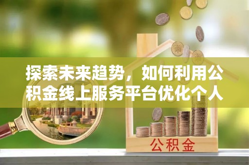 斗南探索未来趋势，如何利用公积金线上服务平台优化个人财务管理