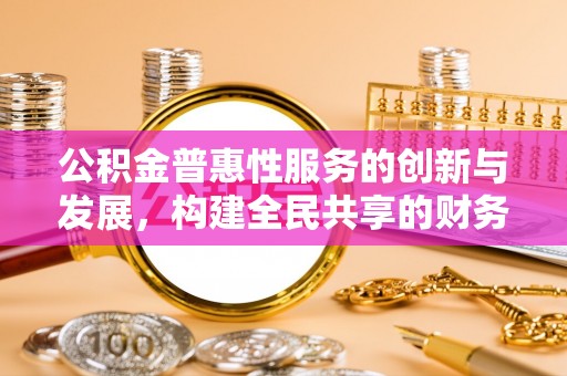 斗南公积金普惠性服务的创新与发展，构建全民共享的财务未来