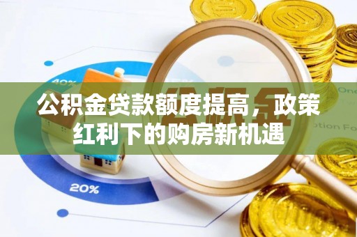 斗南公积金贷款额度提高，政策红利下的购房新机遇