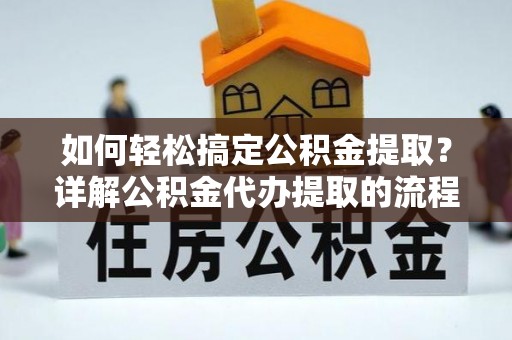 斗南如何轻松搞定公积金提取？详解公积金代办提取的流程与优势