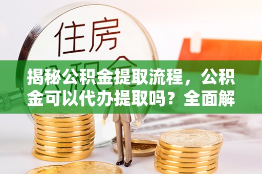 斗南揭秘公积金提取流程，公积金可以代办提取吗？全面解析与实用指南