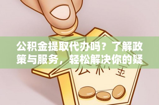 斗南公积金提取代办吗？了解政策与服务，轻松解决你的疑问