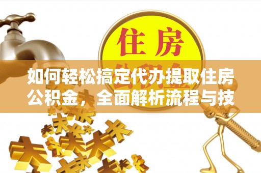 斗南如何轻松搞定代办提取住房公积金，全面解析流程与技巧
