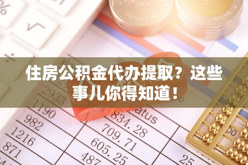 斗南住房公积金代办提取？这些事儿你得知道！