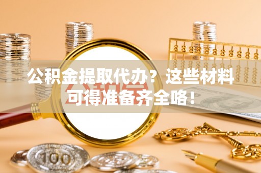 斗南公积金提取代办？这些材料可得准备齐全咯！