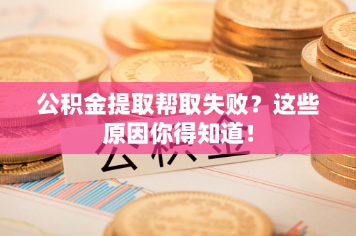 斗南公积金提取帮取失败？这些原因你得知道！