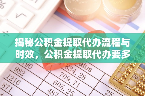 斗南揭秘公积金提取代办流程与时效，公积金提取代办要多久不再神秘