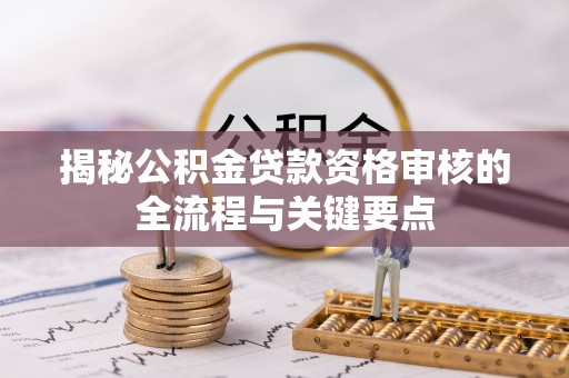 斗南揭秘公积金贷款资格审核的全流程与关键要点