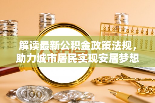 斗南解读最新公积金政策法规，助力城市居民实现安居梦想