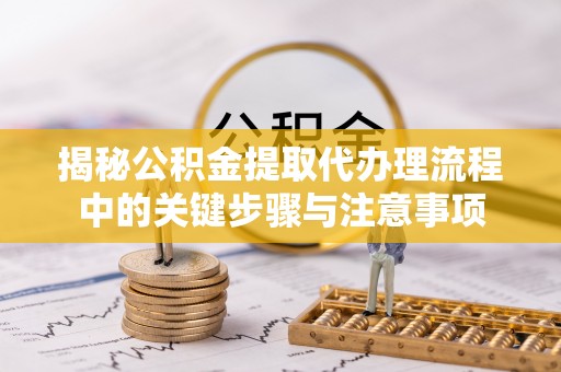 斗南揭秘公积金提取代办理流程中的关键步骤与注意事项