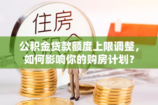 斗南公积金贷款额度上限调整，如何影响你的购房计划？