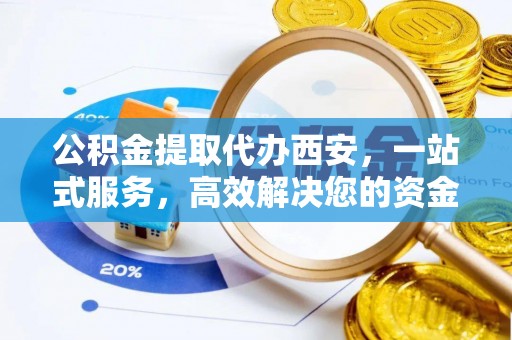 斗南公积金提取代办西安，一站式服务，高效解决您的资金需求