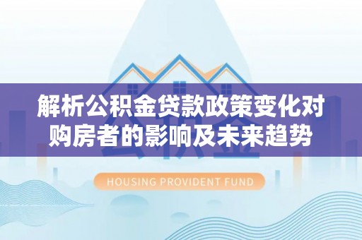 斗南解析公积金贷款政策变化对购房者的影响及未来趋势