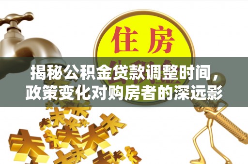 斗南揭秘公积金贷款调整时间，政策变化对购房者的深远影响