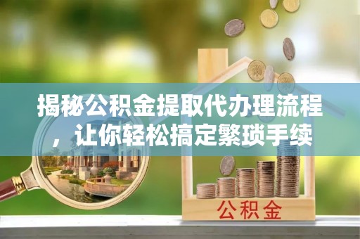 斗南揭秘公积金提取代办理流程，让你轻松搞定繁琐手续