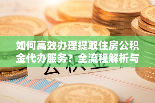 斗南如何高效办理提取住房公积金代办服务？全流程解析与技巧分享