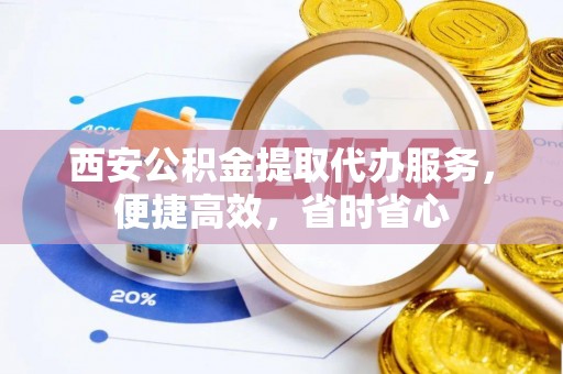 斗南西安公积金提取代办服务，便捷高效，省时省心
