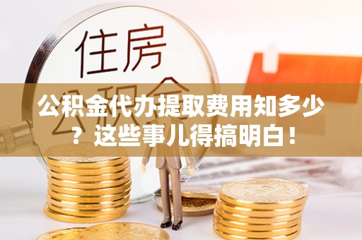 斗南公积金代办提取费用知多少？这些事儿得搞明白！