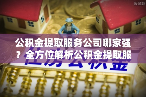 斗南公积金提取服务公司哪家强？全方位解析公积金提取服务公司的那些事儿