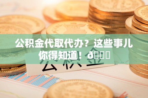 斗南公积金代取代办？这些事儿你得知道！😎
