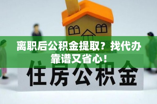 斗南离职后公积金提取？找代办靠谱又省心！