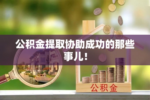 斗南公积金提取协助成功的那些事儿！