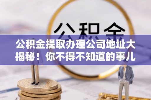 斗南公积金提取办理公司地址大揭秘！你不得不知道的事儿