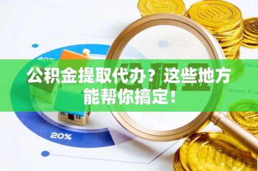 斗南公积金提取代办？这些地方能帮你搞定！