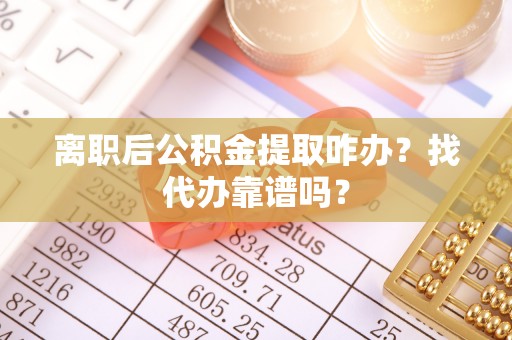 斗南离职后公积金提取咋办？找代办靠谱吗？