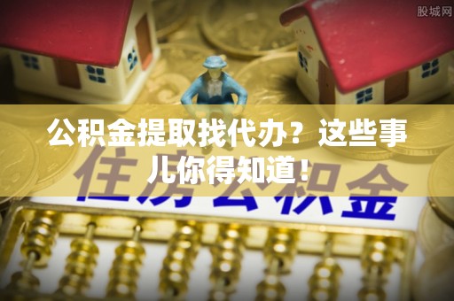 斗南公积金提取找代办？这些事儿你得知道！