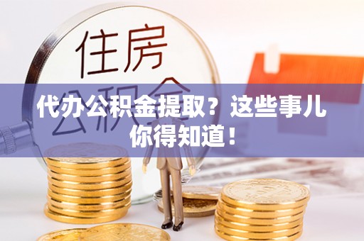 斗南代办公积金提取？这些事儿你得知道！