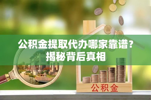 斗南公积金提取代办哪家靠谱？揭秘背后真相