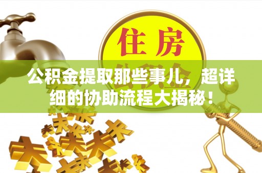 斗南公积金提取那些事儿，超详细的协助流程大揭秘！