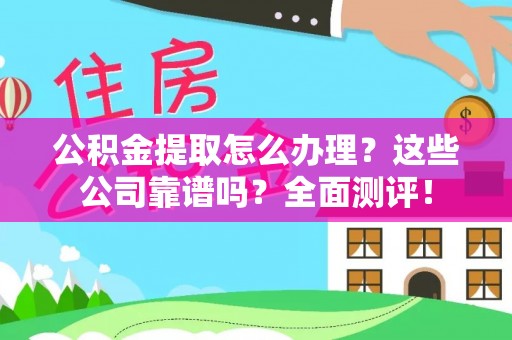 斗南公积金提取怎么办理？这些公司靠谱吗？全面测评！