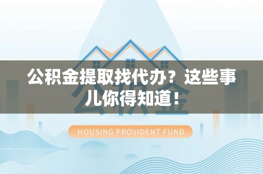斗南公积金提取找代办？这些事儿你得知道！