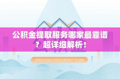 斗南公积金提取服务哪家最靠谱？超详细解析！