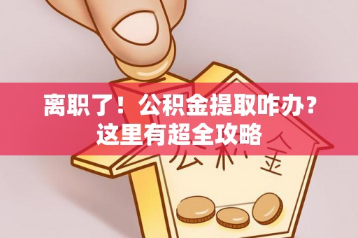 斗南离职了！公积金提取咋办？这里有超全攻略
