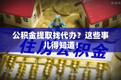 斗南公积金提取找代办？这些事儿得知道！