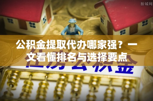 斗南公积金提取代办哪家强？一文看懂排名与选择要点