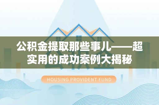 斗南公积金提取那些事儿——超实用的成功案例大揭秘