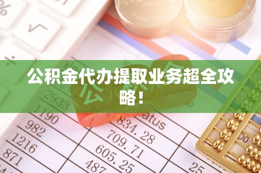 斗南公积金代办提取业务超全攻略！